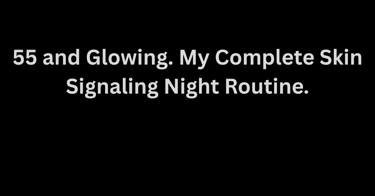 55 and Glowing: My Skin Signaling Night Routine